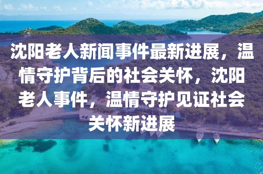 沈陽老人新聞事件最新進展，溫情守護背后的社會關(guān)懷，沈陽老人事件，溫情守護見證社會關(guān)懷新進展