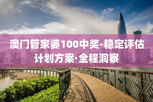 澳門管家婆100中獎-穩(wěn)定評估計劃方案·全程洞察