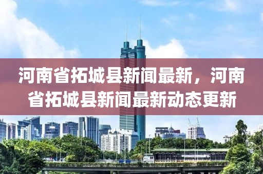 河南省拓城縣新聞最新，河南省拓城縣新聞最新動態(tài)更新