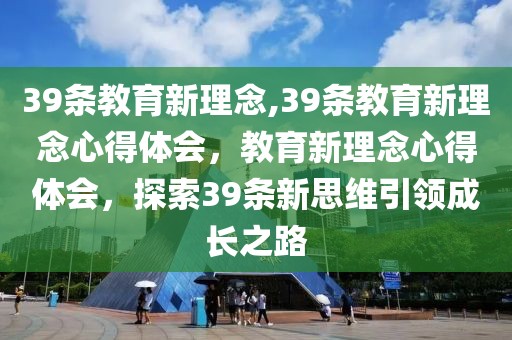 39條教育新理念,39條教育新理念心得體會(huì)，教育新理念心得體會(huì)，探索39條新思維引領(lǐng)成長(zhǎng)之路