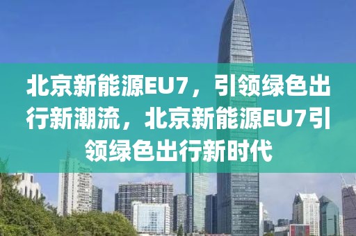 北京新能源EU7，引領綠色出行新潮流，北京新能源EU7引領綠色出行新時代