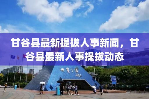 甘谷縣最新提拔人事新聞，甘谷縣最新人事提拔動態(tài)