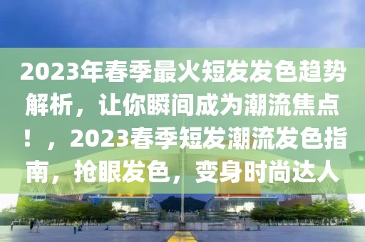 2023年春季最火短發(fā)發(fā)色趨勢解析，讓你瞬間成為潮流焦點(diǎn)！，2023春季短發(fā)潮流發(fā)色指南，搶眼發(fā)色，變身時(shí)尚達(dá)人