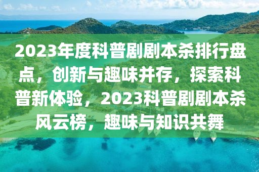 2023年度科普劇劇本殺排行盤(pán)點(diǎn)，創(chuàng)新與趣味并存，探索科普新體驗(yàn)，2023科普劇劇本殺風(fēng)云榜，趣味與知識(shí)共舞