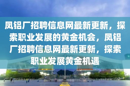 鳳鋁廠招聘信息網(wǎng)最新更新，探索職業(yè)發(fā)展的黃金機(jī)會，鳳鋁廠招聘信息網(wǎng)最新更新，探索職業(yè)發(fā)展黃金機(jī)遇