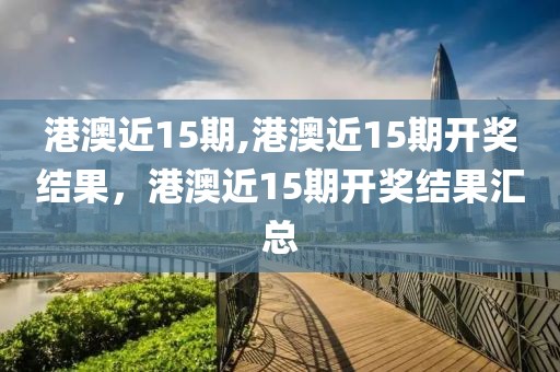 港澳近15期,港澳近15期開獎(jiǎng)結(jié)果，港澳近15期開獎(jiǎng)結(jié)果匯總