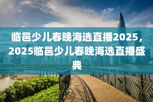 臨邑少兒春晚海選直播2025，2025臨邑少兒春晚海選直播盛典