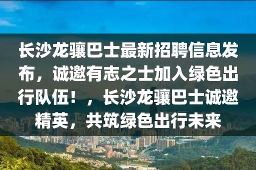 長沙龍?bào)J巴士最新招聘信息發(fā)布，誠邀有志之士加入綠色出行隊(duì)伍！，長沙龍?bào)J巴士誠邀精英，共筑綠色出行未來