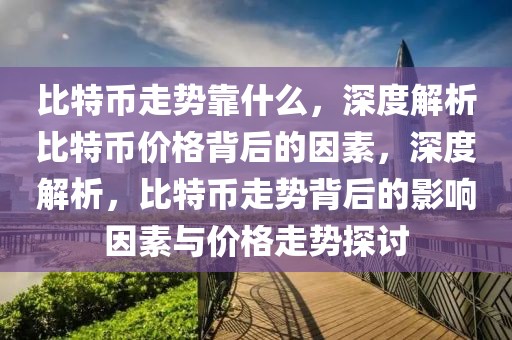 比特幣走勢靠什么，深度解析比特幣價格背后的因素，深度解析，比特幣走勢背后的影響因素與價格走勢探討