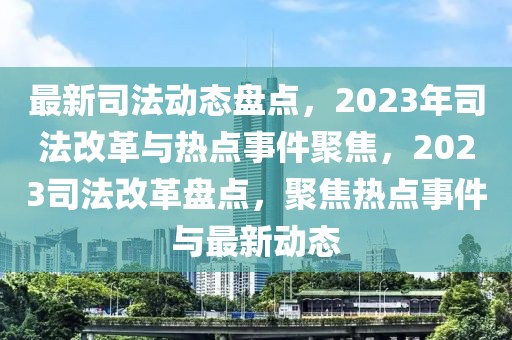 最新司法動態(tài)盤點，2023年司法改革與熱點事件聚焦，2023司法改革盤點，聚焦熱點事件與最新動態(tài)