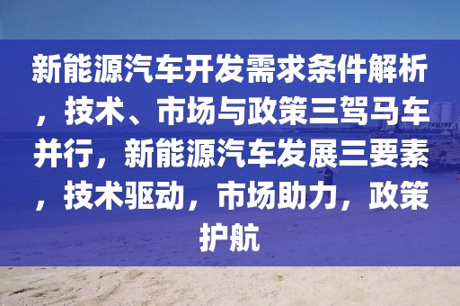 新能源汽車開發(fā)需求條件解析，技術(shù)、市場與政策三駕馬車并行，新能源汽車發(fā)展三要素，技術(shù)驅(qū)動，市場助力，政策護(hù)航