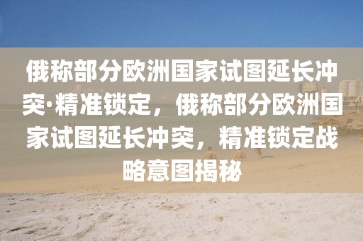 俄稱部分歐洲國家試圖延長沖突·精準(zhǔn)鎖定，俄稱部分歐洲國家試圖延長沖突，精準(zhǔn)鎖定戰(zhàn)略意圖揭秘