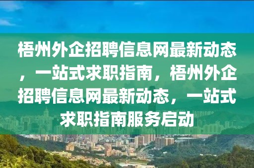 梧州外企招聘信息網最新動態(tài)，一站式求職指南，梧州外企招聘信息網最新動態(tài)，一站式求職指南服務啟動