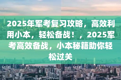 2025年軍考復習攻略，高效利用小本，輕松備戰(zhàn)！，2025軍考高效備戰(zhàn)，小本秘籍助你輕松過關(guān)