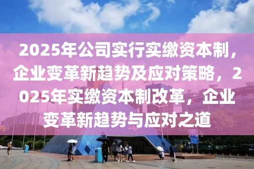 2025年公司實行實繳資本制，企業(yè)變革新趨勢及應對策略，2025年實繳資本制改革，企業(yè)變革新趨勢與應對之道