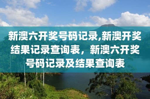 新澳六開獎號碼記錄,新澳開獎結(jié)果記錄查詢表，新澳六開獎號碼記錄及結(jié)果查詢表