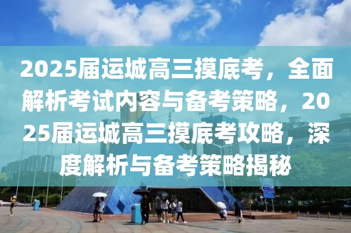 2025屆運(yùn)城高三摸底考，全面解析考試內(nèi)容與備考策略，2025屆運(yùn)城高三摸底考攻略，深度解析與備考策略揭秘