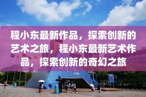 程小東最新作品，探索創(chuàng)新的藝術(shù)之旅，程小東最新藝術(shù)作品，探索創(chuàng)新的奇幻之旅