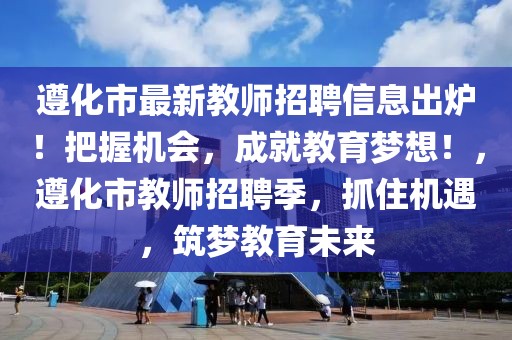 遵化市最新教師招聘信息出爐！把握機會，成就教育夢想！，遵化市教師招聘季，抓住機遇，筑夢教育未來