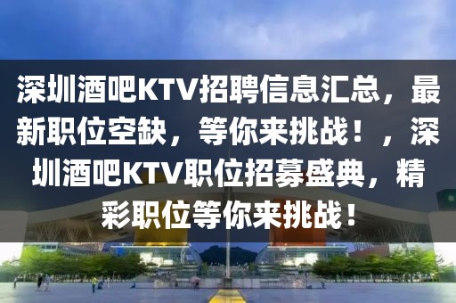 深圳酒吧KTV招聘信息匯總，最新職位空缺，等你來(lái)挑戰(zhàn)！，深圳酒吧KTV職位招募盛典，精彩職位等你來(lái)挑戰(zhàn)！