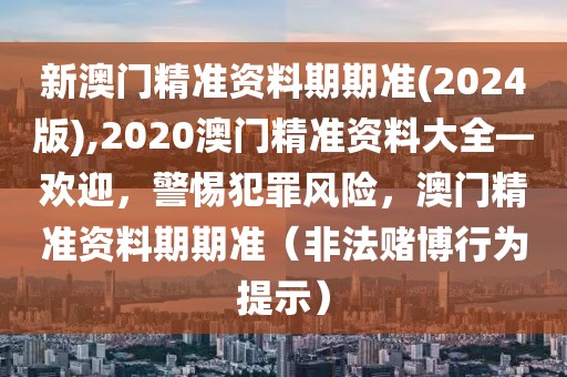 新澳門精準資料期期準(2024版),2020澳門精準資料大全—歡迎，警惕犯罪風(fēng)險，澳門精準資料期期準（非法賭博行為提示）