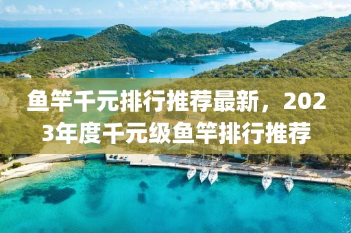 魚竿千元排行推薦最新，2023年度千元級魚竿排行推薦