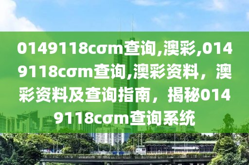 0149118cσm查詢,澳彩,0149118cσm查詢,澳彩資料，澳彩資料及查詢指南，揭秘0149118cσm查詢系統(tǒng)