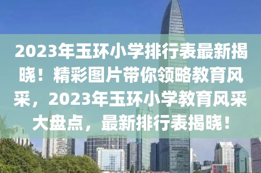 2023年玉環(huán)小學(xué)排行表最新揭曉！精彩圖片帶你領(lǐng)略教育風(fēng)采，2023年玉環(huán)小學(xué)教育風(fēng)采大盤(pán)點(diǎn)，最新排行表揭曉！