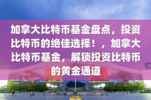 加拿大比特幣基金盤點，投資比特幣的絕佳選擇！，加拿大比特幣基金，解鎖投資比特幣的黃金通道