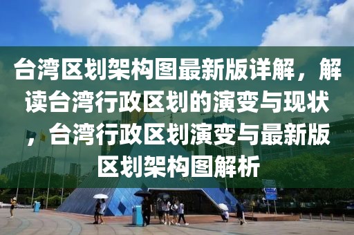 臺灣區(qū)劃架構(gòu)圖最新版詳解，解讀臺灣行政區(qū)劃的演變與現(xiàn)狀，臺灣行政區(qū)劃演變與最新版區(qū)劃架構(gòu)圖解析