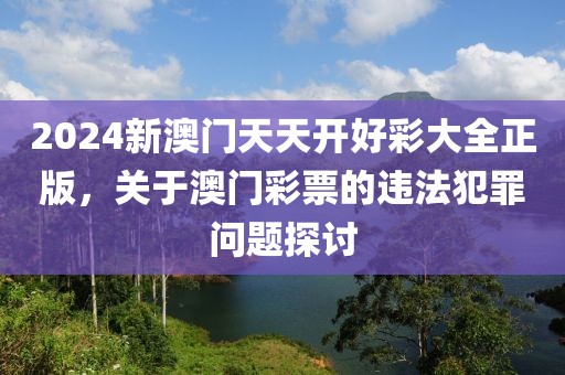 2024新澳門天天開好彩大全正版，關(guān)于澳門彩票的違法犯罪問(wèn)題探討