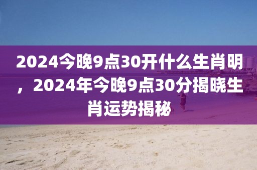 2024今晚9點(diǎn)30開什么生肖明，2024年今晚9點(diǎn)30分揭曉生肖運(yùn)勢(shì)揭秘