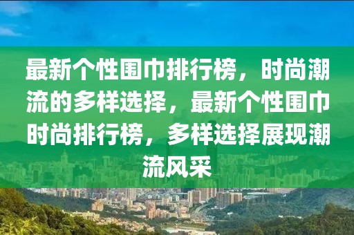 最新個性圍巾排行榜，時尚潮流的多樣選擇，最新個性圍巾時尚排行榜，多樣選擇展現(xiàn)潮流風采