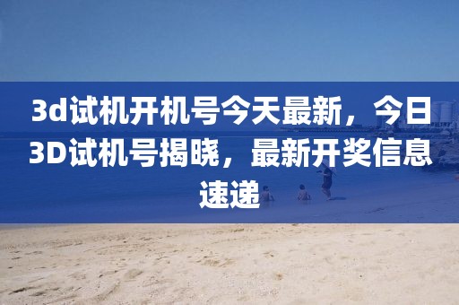 3d試機(jī)開(kāi)機(jī)號(hào)今天最新，今日3D試機(jī)號(hào)揭曉，最新開(kāi)獎(jiǎng)信息速遞