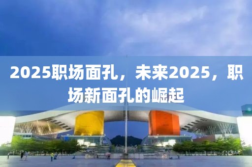 2025職場(chǎng)面孔，未來(lái)2025，職場(chǎng)新面孔的崛起