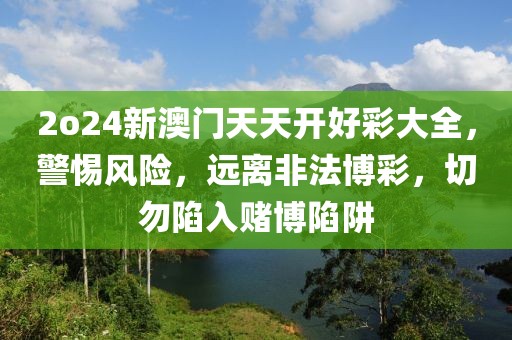 2o24新澳門天天開好彩大全，警惕風(fēng)險(xiǎn)，遠(yuǎn)離非法博彩，切勿陷入賭博陷阱