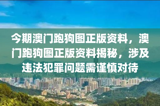 今期澳門跑狗圖正版資料，澳門跑狗圖正版資料揭秘，涉及違法犯罪問題需謹(jǐn)慎對待