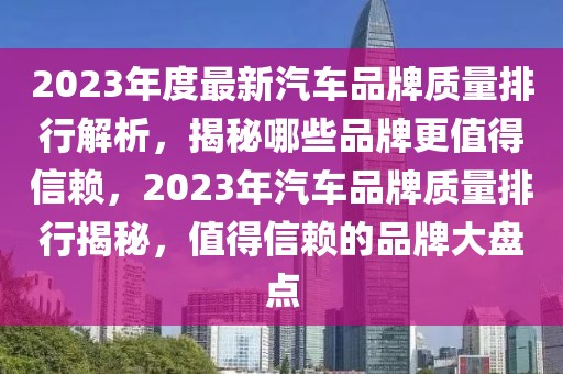 2023年度最新汽車品牌質(zhì)量排行解析，揭秘哪些品牌更值得信賴，2023年汽車品牌質(zhì)量排行揭秘，值得信賴的品牌大盤點(diǎn)