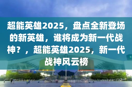 超能英雄2025，盤點全新登場的新英雄，誰將成為新一代戰(zhàn)神？，超能英雄2025，新一代戰(zhàn)神風云榜