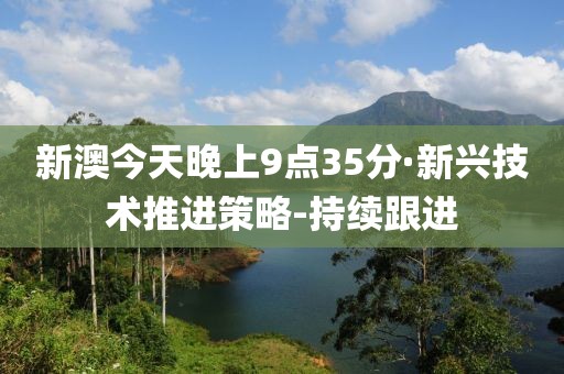 新澳今天晚上9點(diǎn)35分·新興技術(shù)推進(jìn)策略-持續(xù)跟進(jìn)