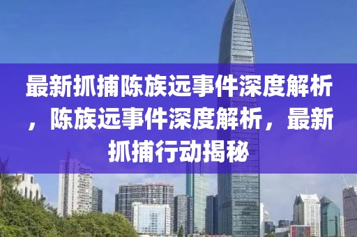 最新抓捕陳族遠事件深度解析，陳族遠事件深度解析，最新抓捕行動揭秘