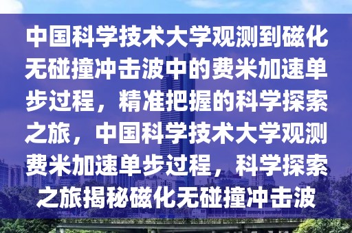 中國科學(xué)技術(shù)大學(xué)觀測到磁化無碰撞沖擊波中的費(fèi)米加速單步過程，精準(zhǔn)把握的科學(xué)探索之旅，中國科學(xué)技術(shù)大學(xué)觀測費(fèi)米加速單步過程，科學(xué)探索之旅揭秘磁化無碰撞沖擊波