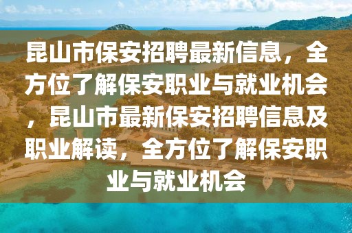 昆山市保安招聘最新信息，全方位了解保安職業(yè)與就業(yè)機會，昆山市最新保安招聘信息及職業(yè)解讀，全方位了解保安職業(yè)與就業(yè)機會