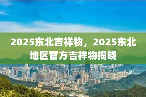 2025東北吉祥物，2025東北地區(qū)官方吉祥物揭曉