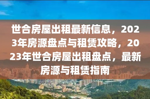 世合房屋出租最新信息，2023年房源盤(pán)點(diǎn)與租賃攻略，2023年世合房屋出租盤(pán)點(diǎn)，最新房源與租賃指南