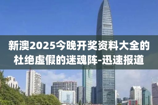 新澳2025今晚開(kāi)獎(jiǎng)資料大全的杜絕虛假的迷魂陣-迅速報(bào)道