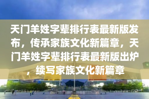 天門羊姓字輩排行表最新版發(fā)布，傳承家族文化新篇章，天門羊姓字輩排行表最新版出爐，續(xù)寫家族文化新篇章