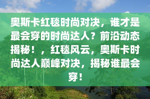 奧斯卡紅毯時尚對決，誰才是最會穿的時尚達人？前沿動態(tài)揭秘！，紅毯風(fēng)云，奧斯卡時尚達人巔峰對決，揭秘誰最會穿！