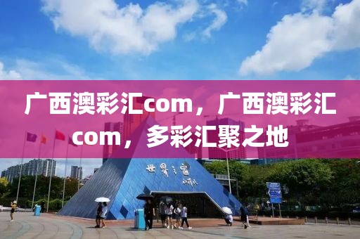 廣西澳彩匯com，廣西澳彩匯com，多彩匯聚之地