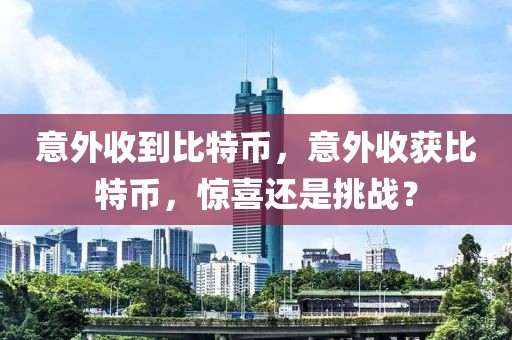 意外收到比特幣，意外收獲比特幣，驚喜還是挑戰(zhàn)？